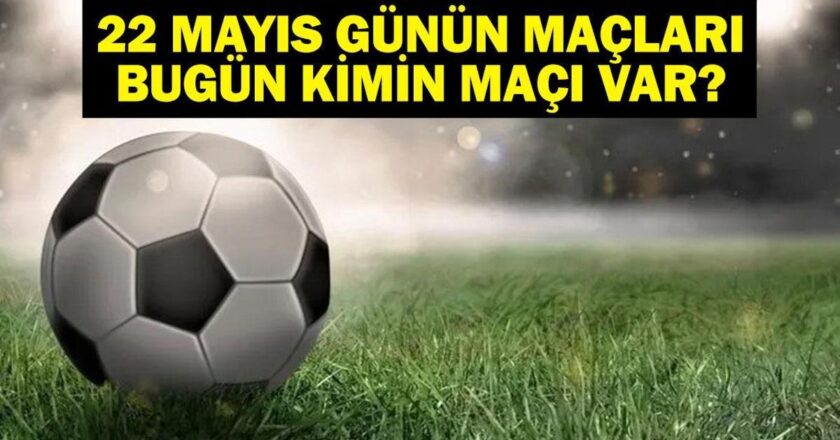 22 MAYIS BUGÜN KİMİN MAÇI VAR? Bu Akşam Hangi Maçlar Var, Hangi Kanalda? 22 Mayıs Günün Maçları